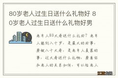 80岁老人过生日送什么礼物好 80岁老人过生日送什么礼物好男