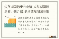 道然湖国际康养小镇_道然湖国际康养小镇介绍_长沙道然湖国际康养小镇旅游攻略