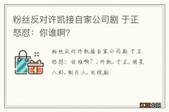 粉丝反对许凯接自家公司剧 于正怒怼：你谁啊？