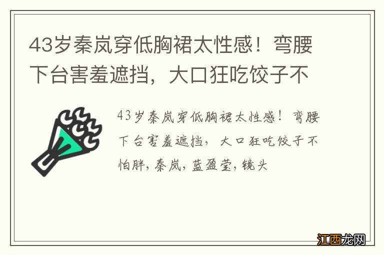 43岁秦岚穿低胸裙太性感！弯腰下台害羞遮挡，大口狂吃饺子不怕胖