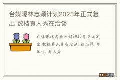 台媒曝林志颖计划2023年正式复出 数档真人秀在洽谈