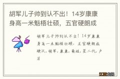 胡军儿子帅到认不出！14岁康康身高一米魁梧壮硕，五官硬朗成硬汉