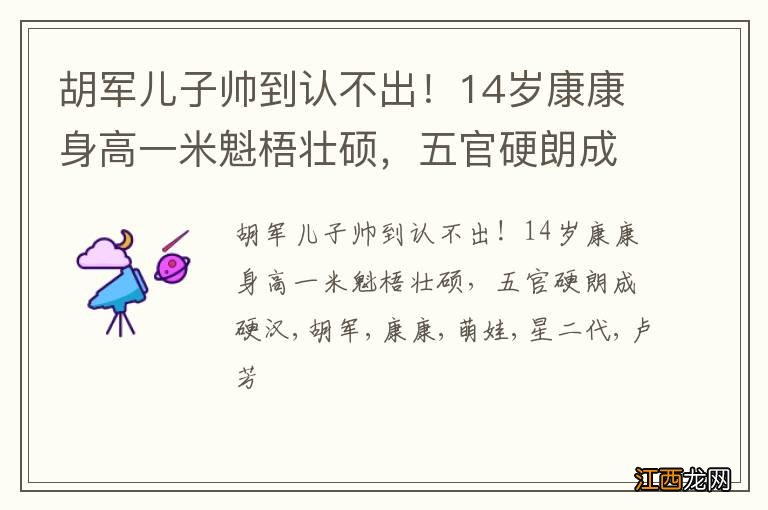 胡军儿子帅到认不出！14岁康康身高一米魁梧壮硕，五官硬朗成硬汉