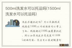 1500ml洗发水可以托运吗 500ml洗发水可以托运吗