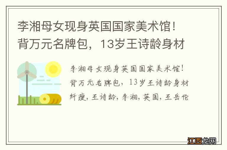 李湘母女现身英国国家美术馆！背万元名牌包，13岁王诗龄身材纤瘦