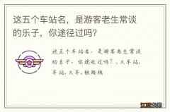 这五个车站名，是游客老生常谈的乐子，你途径过吗？