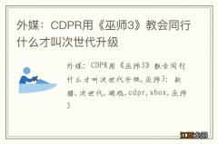 外媒：CDPR用《巫师3》教会同行什么才叫次世代升级