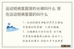 运动短裤里面穿的长裤叫什么 穿在运动短裤里面的叫什么