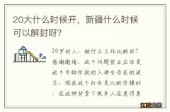 20大什么时候开，新疆什么时候可以解封呀？