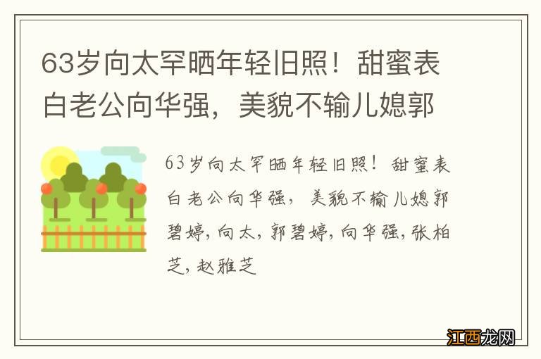 63岁向太罕晒年轻旧照!甜蜜表白老公向华强,美貌不输儿媳郭碧婷