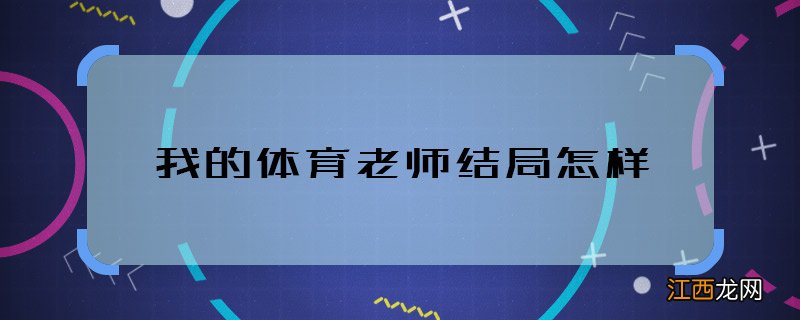 我的体育老师结局怎样 我的体育老师大结局是什么