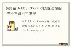 韩男星Bobby Chung涉嫌性侵偷拍 被检方求刑三年半