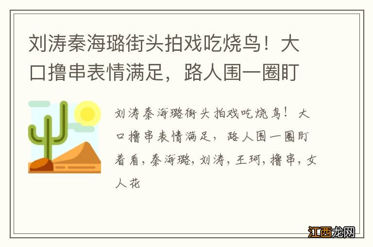 刘涛秦海璐街头拍戏吃烧鸟！大口撸串表情满足，路人围一圈盯着看