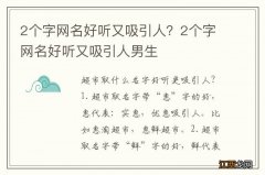 2个字网名好听又吸引人？2个字网名好听又吸引人男生