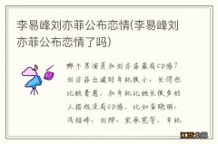 李易峰刘亦菲公布恋情了吗 李易峰刘亦菲公布恋情