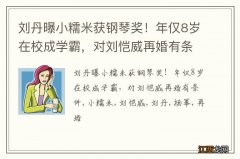 刘丹曝小糯米获钢琴奖！年仅8岁在校成学霸，对刘恺威再婚有条件