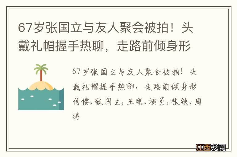 67岁张国立与友人聚会被拍！头戴礼帽握手热聊，走路前倾身形佝偻