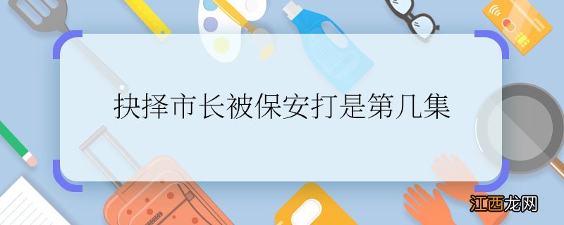 抉择市长被保安打是第几集抉择中市长被保安打是第几集