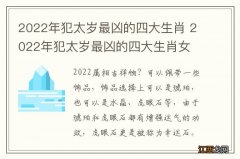 2022年犯太岁最凶的四大生肖 2022年犯太岁最凶的四大生肖女