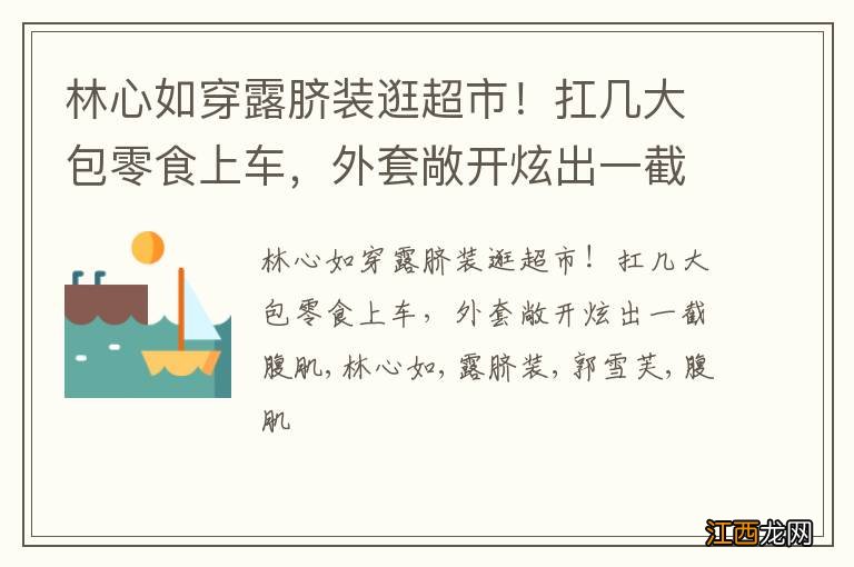 林心如穿露脐装逛超市！扛几大包零食上车，外套敞开炫出一截腹肌