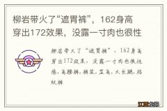 柳岩带火了“遮胃裤”，162身高穿出172效果，没露一寸肉也很性感