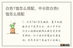 白色T恤怎么搭配，中长款白色t恤怎么搭配