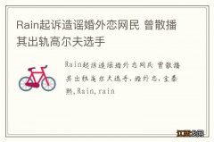 Rain起诉造谣婚外恋网民 曾散播其出轨高尔夫选手