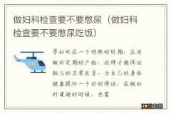 做妇科检查要不要憋尿吃饭 做妇科检查要不要憋尿