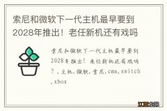 索尼和微软下一代主机最早要到2028年推出！老任新机还有戏吗？