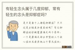 有轻生念头属于几度抑郁，常有轻生的念头是抑郁症吗？