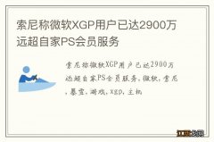 索尼称微软XGP用户已达2900万 远超自家PS会员服务