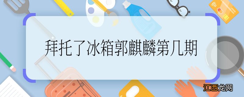 拜托了冰箱郭麒麟第几期拜托了冰箱郭麒麟是哪一期