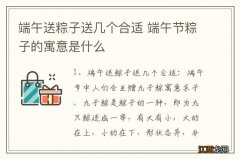 端午送粽子送几个合适 端午节粽子的寓意是什么