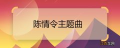 陈情令主题曲 陈情令主题曲有哪些