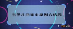 宝贝儿回家电视剧大结局 宝贝儿回家结局是什么