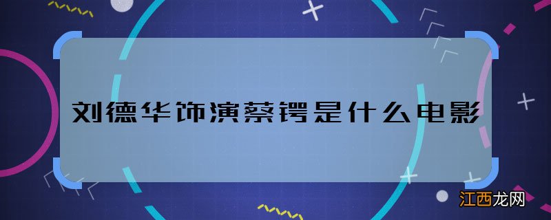 刘德华饰演蔡锷是什么电影 刘德华在哪部电影里演蔡锷