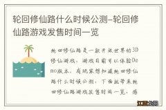 轮回修仙路什么时候公测-轮回修仙路游戏发售时间一览