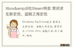 Xbox&amp;B社Steam特卖 禁闭求生新史低、盗贼之海史低