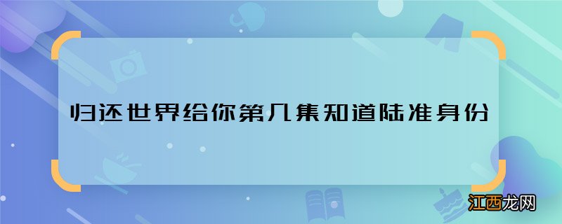 归还世界给你第几集知道陆准身份 归还世界给你陆准身份哪集暴露