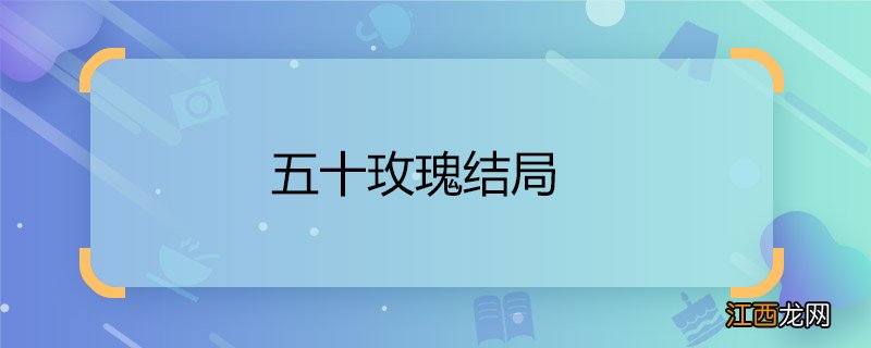 五十玫瑰结局五十玫瑰大结局是什么