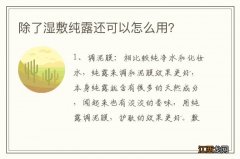 除了湿敷纯露还可以怎么用？