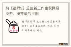 前《巫师3》总监新工作室获网易投资：凑齐最后拼图