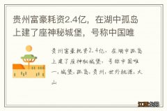 贵州富豪耗资2.4亿，在湖中孤岛上建了座神秘城堡，号称中国唯一