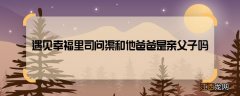 遇见幸福里司问渠和他爸爸是亲父子吗 遇见幸福司问渠是他爸爸亲生的吗