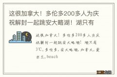 这很加拿大！多伦多200多人为庆祝解封一起跳安大略湖！湖只有3℃