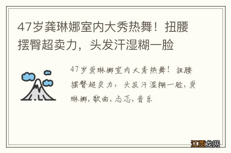 47岁龚琳娜室内大秀热舞！扭腰摆臀超卖力，头发汗湿糊一脸