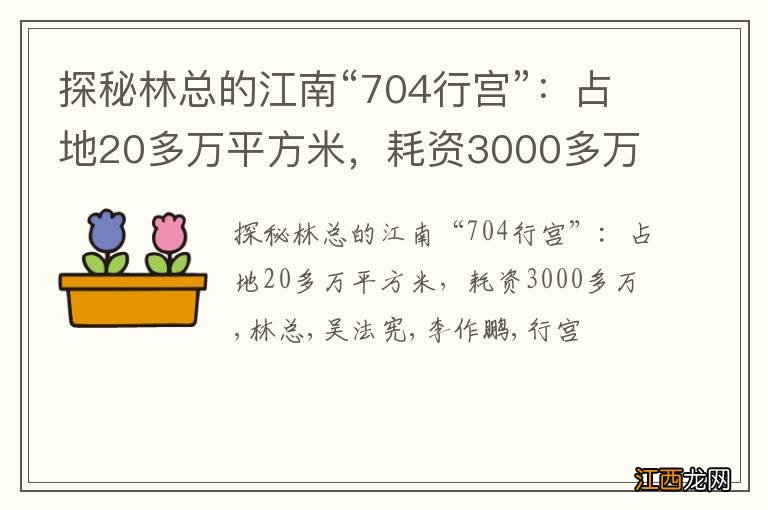 探秘林总的江南“704行宫”：占地20多万平方米，耗资3000多万