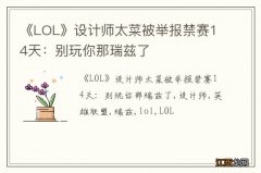 《LOL》设计师太菜被举报禁赛14天：别玩你那瑞兹了