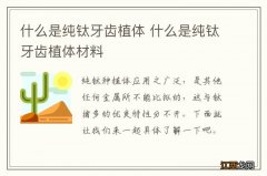 什么是纯钛牙齿植体 什么是纯钛牙齿植体材料