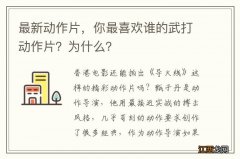 最新动作片，你最喜欢谁的武打动作片？为什么？